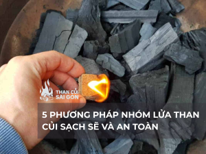 5 Phương Pháp Nhóm Lửa Than Củi Tự Nhiên, Sạch Sẽ Và An Toàn Tuyệt Đối